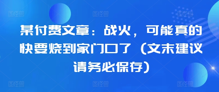 某付费文章：战火，可能真的快要烧到家门口了 (文末建议请务必保存)-学习笔记资源库