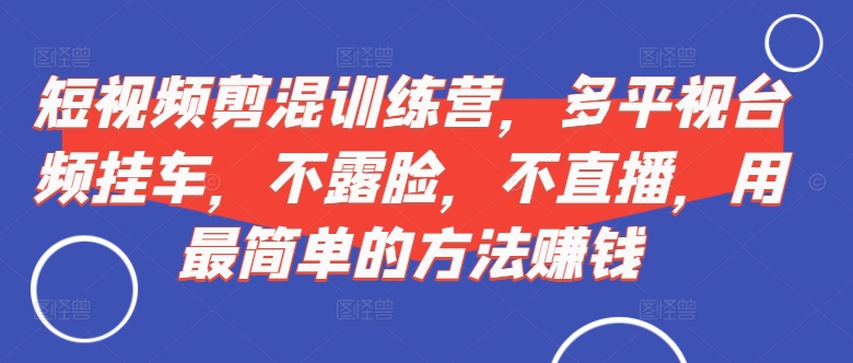 短视频‮剪混‬训练营，多平‮视台‬频挂车，不露脸，不直播，用最简单的方法赚钱-学习笔记资源库