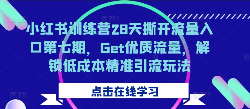 小红书训练营28天撕开流量入口第七期，Get优质流量，解锁低成本精准引流玩法-学习笔记资源库