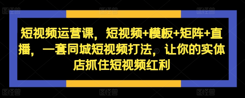 短视频运营课，短视频+模板+矩阵+直播，一套同城短视频打法，让你的实体店抓住短视频红利-学习笔记资源库