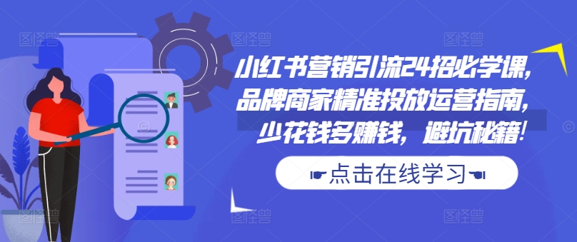 小红书营销引流24招必学课，品牌商家精准投放运营指南，少花钱多赚钱，避坑秘籍!-学习笔记资源库