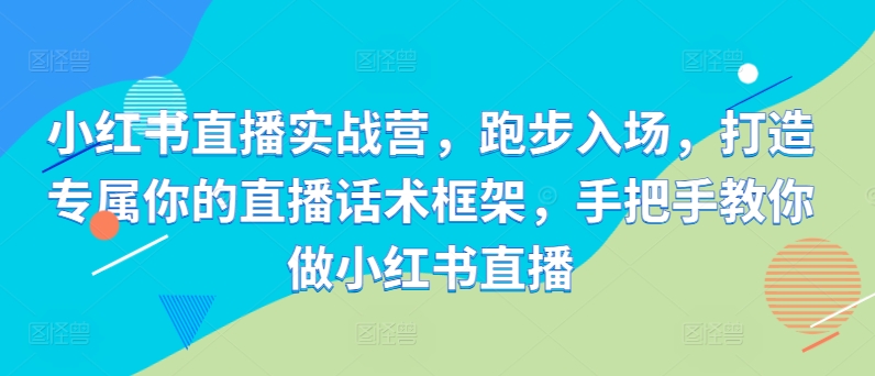 小红书直播实战营，跑步入场，打造专属你的直播话术框架，手把手教你做小红书直播-学习笔记资源库