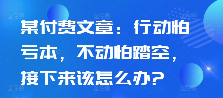 某付费文章：行动怕亏本，不动怕踏空，接下来该怎么办?-学习笔记资源库