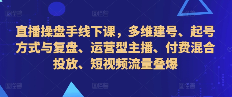 直播操盘手线下课，多维建号、起号方式与复盘、运营型主播、付费混合投放、短视频流量叠爆-学习笔记资源库