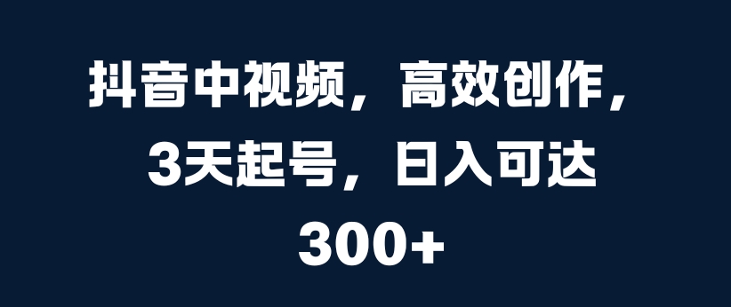 抖音中视频，高效创作，3天起号，日入可达3张【揭秘】-学习笔记资源库