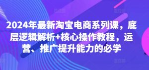 2024年最新淘宝电商系列课,底层逻辑解析+核心操作教程,运营、推广提升能力的必学-学习笔记资源库