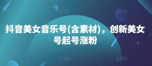 抖音美女音乐号(含素材)，创新美女号起号涨粉-学习笔记资源库