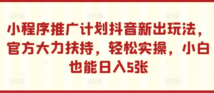 小程序推广计划抖音新出玩法，官方大力扶持，轻松实操，小白也能日入5张【揭秘】-学习笔记资源库