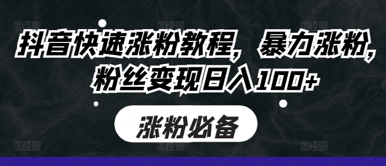 抖音快速涨粉教程，暴力涨粉，粉丝变现日入100+-学习笔记资源库