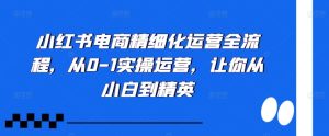 小红书电商精细化运营全流程，从0-1实操运营，让你从小白到精英-学习笔记资源库