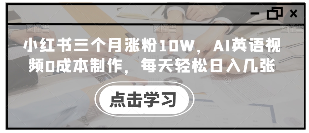 小红书三个月涨粉10W，AI英语视频0成本制作，每天轻松日入几张【揭秘】-学习笔记资源库