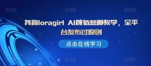 抖音loragirl AI颜值赛道教学，全平台发布过原创-学习笔记资源库