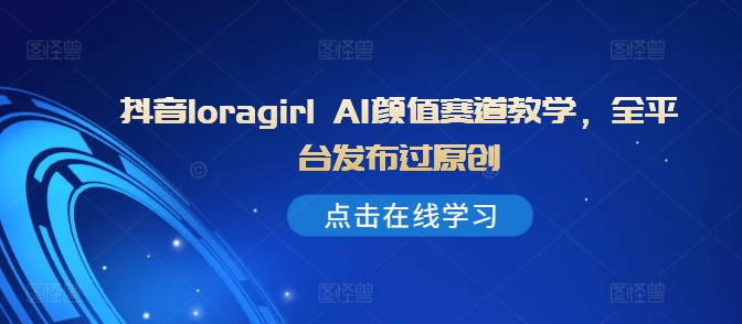 抖音loragirl AI颜值赛道教学，全平台发布过原创-学习笔记资源库