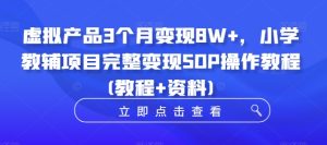 虚拟产品3个月变现8W+，小学教辅项目完整变现SOP操作教程(教程+资料)-学习笔记资源库