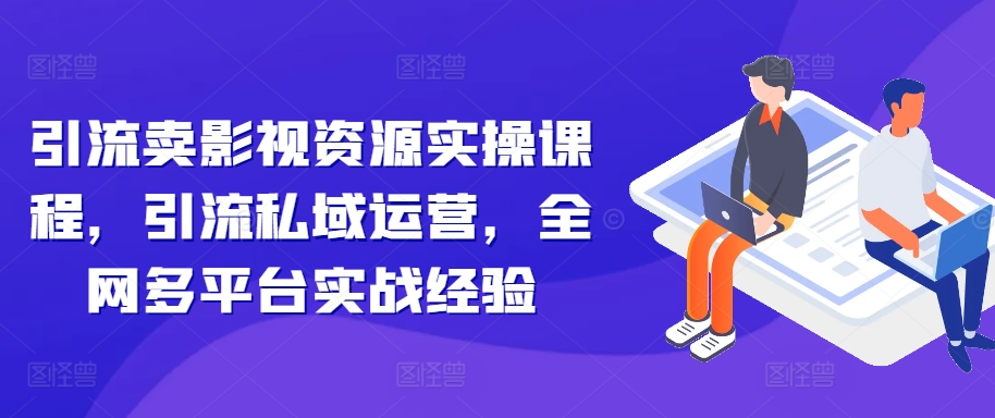 引流卖影视资源实操课程，引流私域运营，全网多平台实战经验-学习笔记资源库