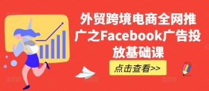 外贸跨境电商全网推广之Facebook广告投放基础课-学习笔记资源库