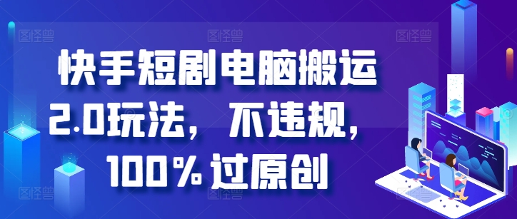 快手短剧电脑搬运2.0玩法，不违规，100%过原创-学习笔记资源库