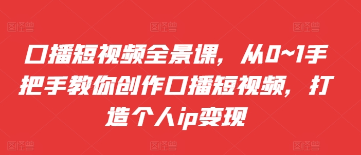 口播短视频全景课，​从0~1手把手教你创作口播短视频，打造个人ip变现-学习笔记资源库