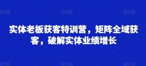 实体老板获客特训营,矩阵全域获客,破解实体业绩增长-学习笔记资源库