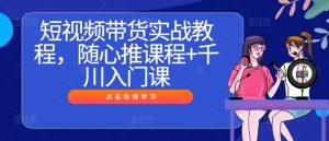 短视频带货实战教程,随心推课程+千川入门课-学习笔记资源库