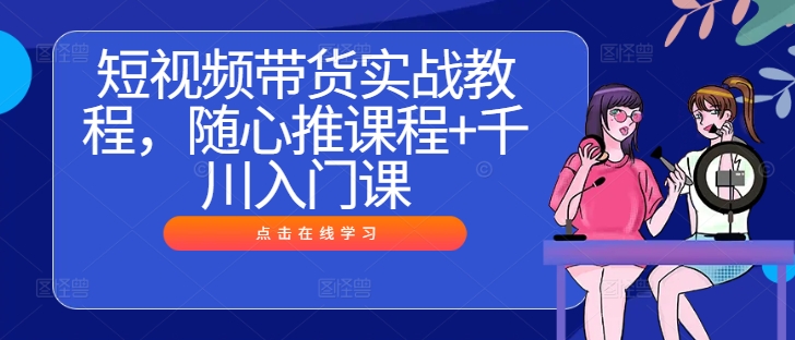 短视频带货实战教程，随心推课程+千川入门课-学习笔记资源库
