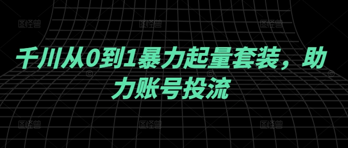 千川从0到1暴力起量套装，助力账号投流-学习笔记资源库