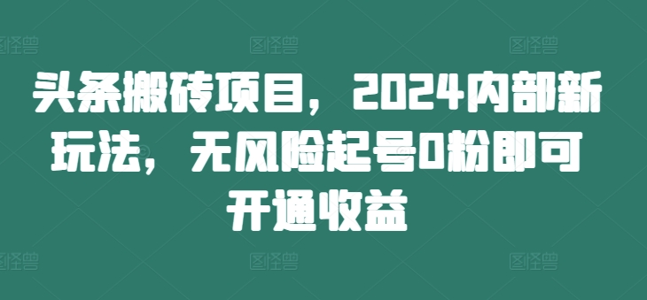 头条搬砖项目，2024内部新玩法，无风险起号0粉即可开通收益-学习笔记资源库