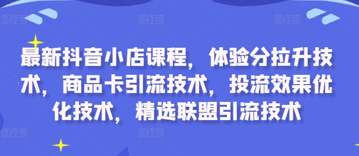 最新抖音小店课程，体验分拉升技术，商品卡引流技术，投流效果优化技术，精选联盟引流技术-学习笔记资源库