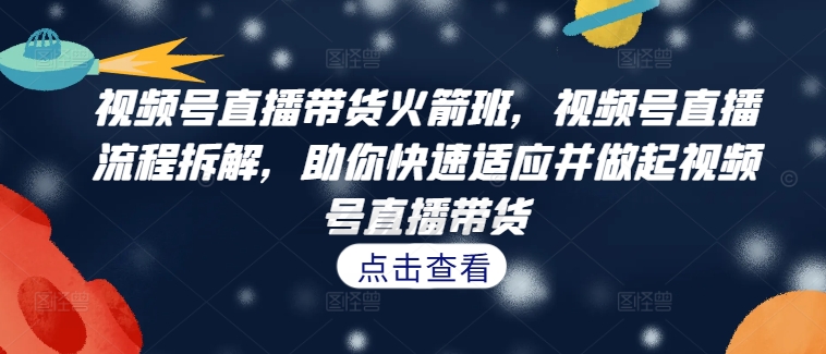 视频号直播带货火箭班，​视频号直播流程拆解，助你快速适应并做起视频号直播带货-学习笔记资源库