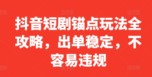 抖音短剧锚点玩法全攻略，出单稳定，不容易违规-学习笔记资源库