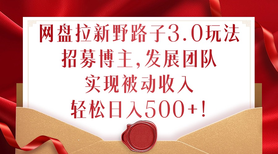 网盘拉新野路子3.0玩法，招募博主，发展团队，实现被动收入，轻松日入500+【揭秘】-学习笔记资源库