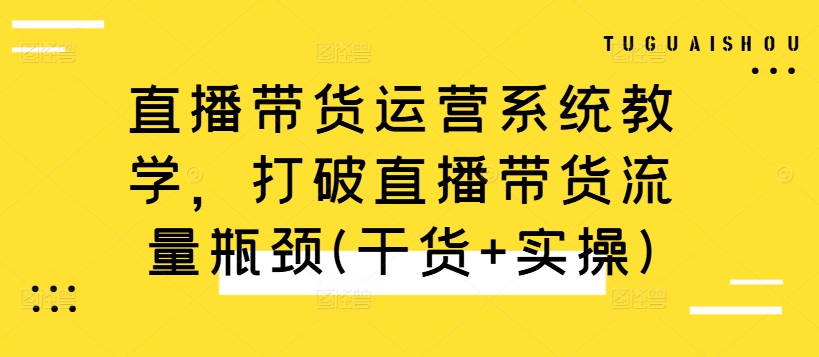 直播带货运营系统教学，打破直播带货流量瓶颈(干货+实操)-学习笔记资源库
