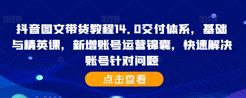 抖音图文带货教程14.0交付体系，基础与精英课，新增账号运营锦囊，快速解决账号针对问题-学习笔记资源库