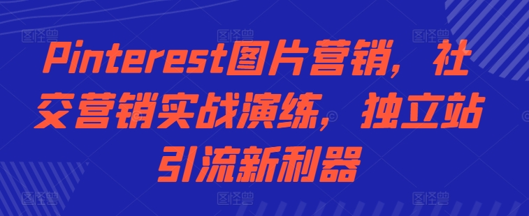 Pinterest图片营销，社交营销实战演练，独立站引流新利器-学习笔记资源库