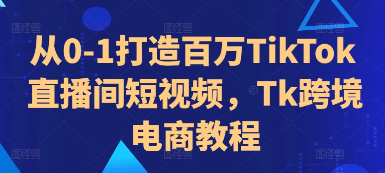 从0-1打造百万TikTok直播间短视频，Tk跨境电商教程-学习笔记资源库