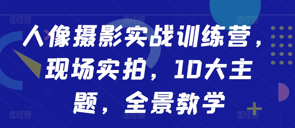 人像摄影实战训练营，现场实拍，10大主题，全景教学-学习笔记资源库
