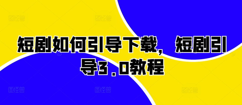 短剧如何引导下载，短剧引导3.0教程-学习笔记资源库