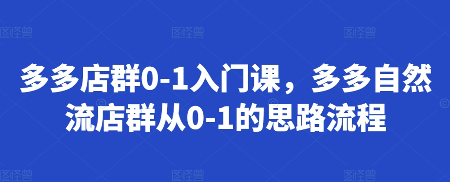 多多店群0-1入门课，多多自然流店群从0-1的思路流程-学习笔记资源库