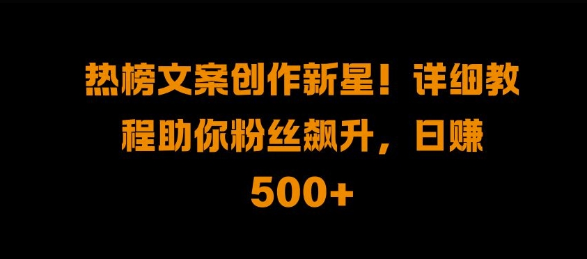 热榜文案创作新星!详细教程助你粉丝飙升，日入500+【揭秘】-学习笔记资源库