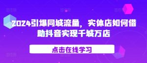 2024引爆同城流量，​实体店如何借助抖音实现千城万店-学习笔记资源库