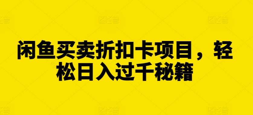 闲鱼买卖折扣卡项目，轻松日入过千秘籍【揭秘】-学习笔记资源库