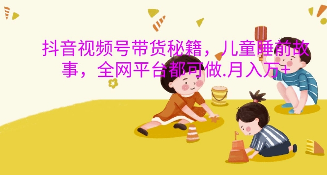 抖音视频号带货秘籍，儿童睡前故事，全网平台都可做，月入过W【揭秘】-学习笔记资源库