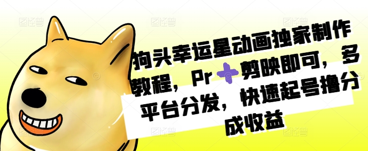狗头幸运星动画独家制作教程，Pr➕剪映即可，多平台分发，快速起号撸分成收益-学习笔记资源库