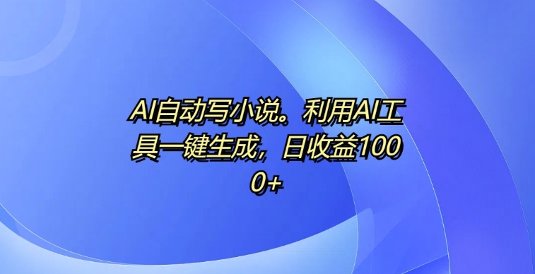 AI自动写小说，利用AI工具一键生成，日收益1k【揭秘】-学习笔记资源库