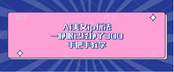 Ai美女ip玩法，一睁眼已经挣了3张，手把手教学【揭秘】-学习笔记资源库