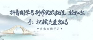 抖音国学号制作实战教程，轻松上手，把握流量密码-学习笔记资源库