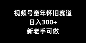 视频号童年怀旧赛道,日入300+,新老手可做【揭秘】-学习笔记资源库