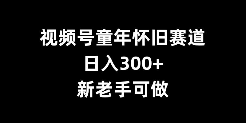 视频号童年怀旧赛道，日入300+，新老手可做【揭秘】-学习笔记资源库
