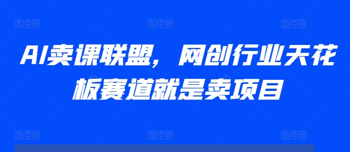 AI卖课联盟，网创行业天花板赛道就是卖项目-学习笔记资源库
