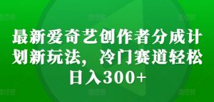 最新爱奇艺创作者分成计划新玩法，冷门赛道轻松日入300+【揭秘】-学习笔记资源库